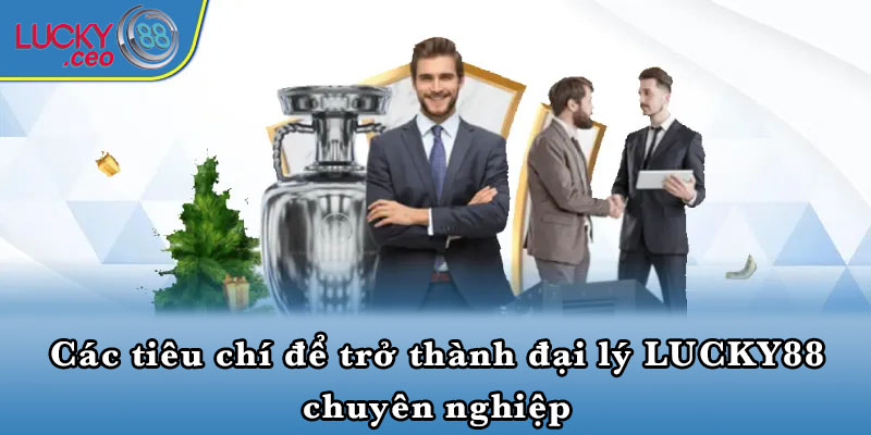 Các tiêu chí để trở thành đại lý LUCKY88 chuyên nghiệp